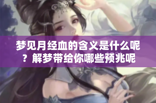 梦见月经血的含义是什么呢？解梦带给你哪些预兆呢