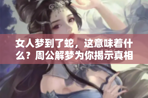 女人梦到了蛇，这意味着什么？周公解梦为你揭示真相！