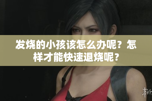 发烧的小孩该怎么办呢？怎样才能快速退烧呢？