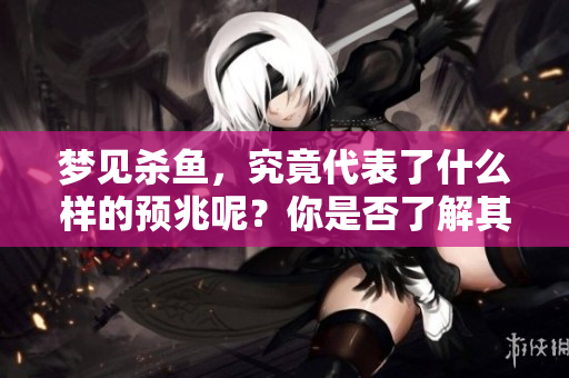 梦见杀鱼，究竟代表了什么样的预兆呢？你是否了解其中的含义？