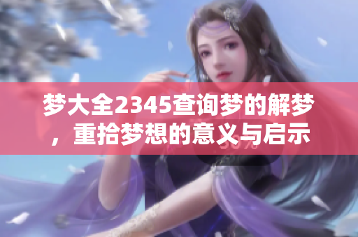 梦大全2345查询梦的解梦，重拾梦想的意义与启示