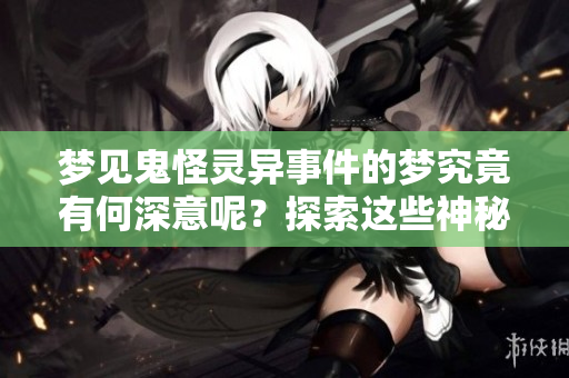 梦见鬼怪灵异事件的梦究竟有何深意呢？探索这些神秘现象的背后故事。