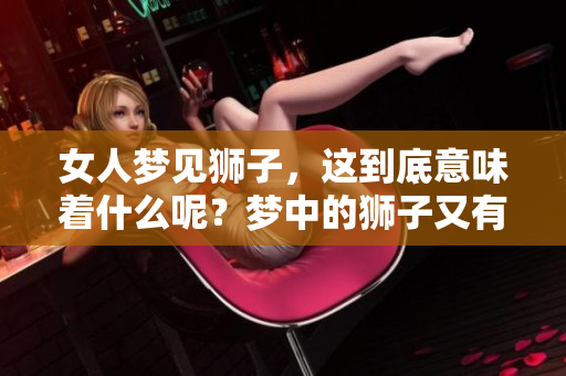 女人梦见狮子，这到底意味着什么呢？梦中的狮子又有何深意？