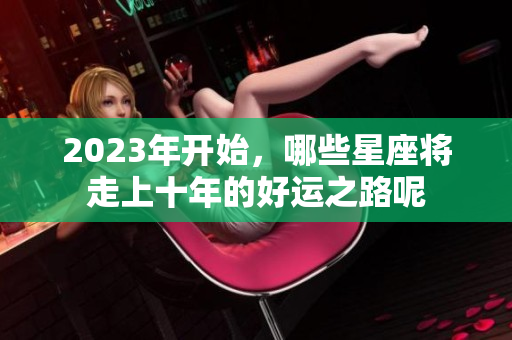 2023年开始，哪些星座将走上十年的好运之路呢
