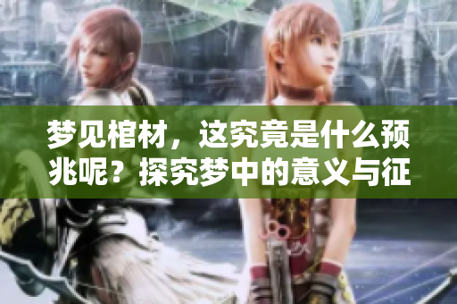 梦见棺材，这究竟是什么预兆呢？探究梦中的意义与征兆。