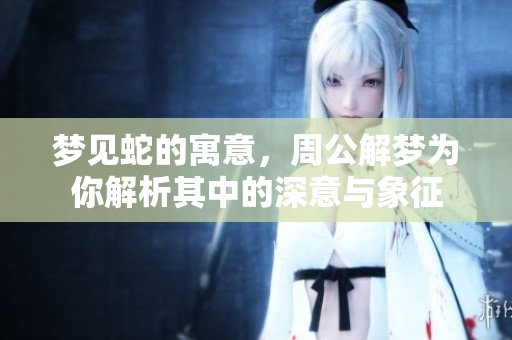 梦见蛇的寓意，周公解梦为你解析其中的深意与象征