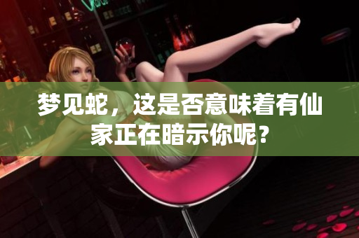 梦见蛇，这是否意味着有仙家正在暗示你呢？