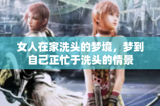 女人在家洗头的梦境，梦到自己正忙于洗头的情景
