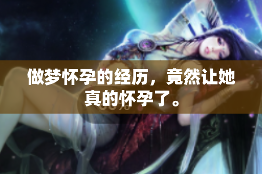 做梦怀孕的经历，竟然让她真的怀孕了。