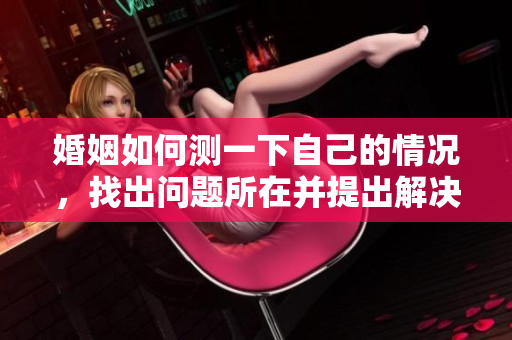 婚姻如何测一下自己的情况，找出问题所在并提出解决方案