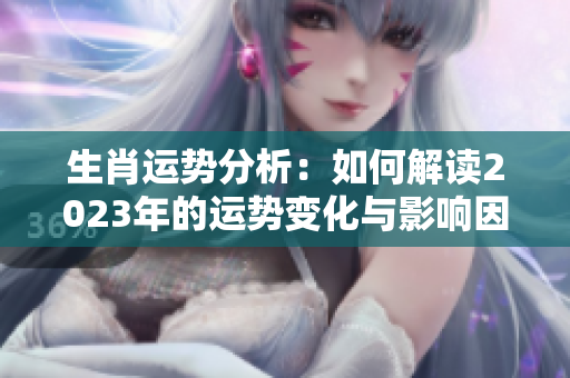 生肖运势分析：如何解读2023年的运势变化与影响因素