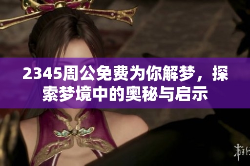2345周公免费为你解梦，探索梦境中的奥秘与启示