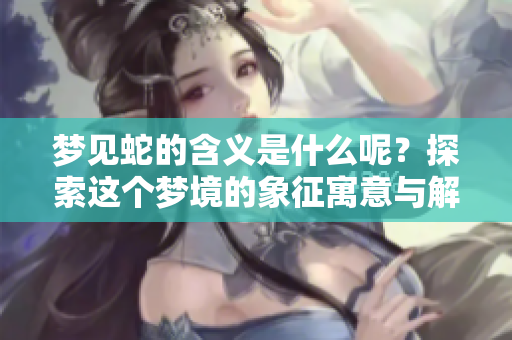 梦见蛇的含义是什么呢？探索这个梦境的象征寓意与解读。