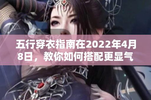 五行穿衣指南在2022年4月8日，教你如何搭配更显气质