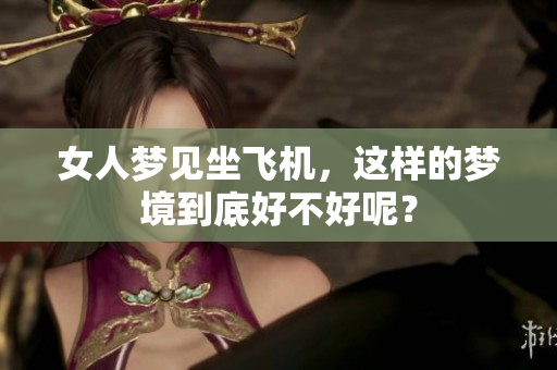 女人梦见坐飞机，这样的梦境到底好不好呢？