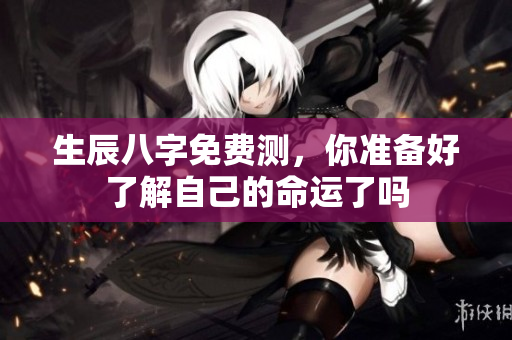 生辰八字免费测，你准备好了解自己的命运了吗