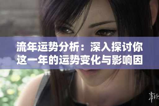 流年运势分析：深入探讨你这一年的运势变化与影响因素