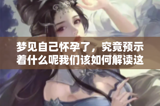 梦见自己怀孕了，究竟预示着什么呢我们该如何解读这种梦境