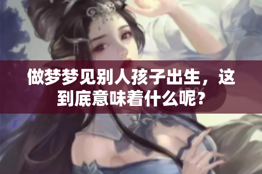 做梦梦见别人孩子出生，这到底意味着什么呢？