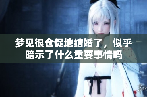 梦见很仓促地结婚了，似乎暗示了什么重要事情吗