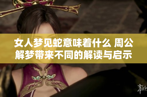 女人梦见蛇意味着什么 周公解梦带来不同的解读与启示