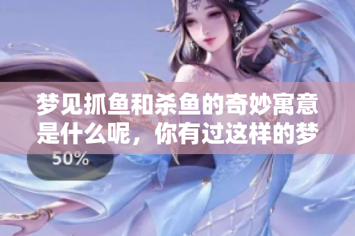 梦见抓鱼和杀鱼的奇妙寓意是什么呢，你有过这样的梦境吗