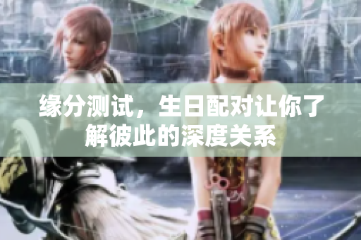 缘分测试，生日配对让你了解彼此的深度关系