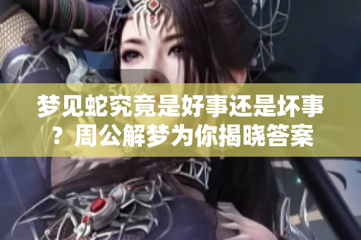 梦见蛇究竟是好事还是坏事？周公解梦为你揭晓答案