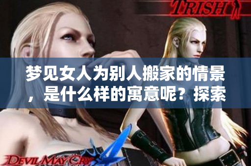 梦见女人为别人搬家的情景，是什么样的寓意呢？探索其中的深层含义。