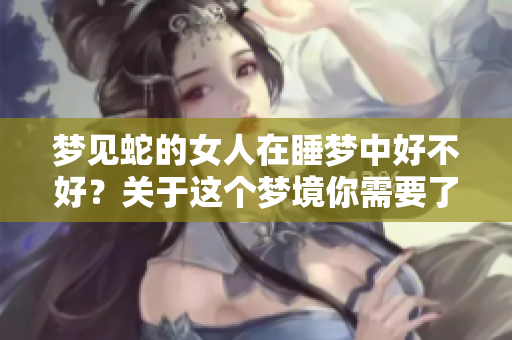 梦见蛇的女人在睡梦中好不好？关于这个梦境你需要了解哪些内容呢？