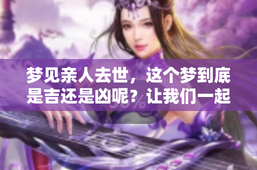 梦见亲人去世，这个梦到底是吉还是凶呢？让我们一起分析一下吧。