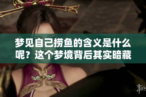 梦见自己捞鱼的含义是什么呢？这个梦境背后其实暗藏深意。