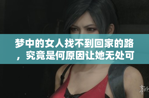 梦中的女人找不到回家的路，究竟是何原因让她无处可归呢