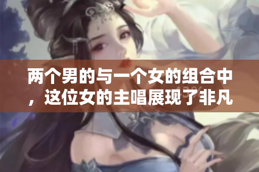 两个男的与一个女的组合中，这位女的主唱展现了非凡才华
