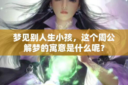 梦见别人生小孩，这个周公解梦的寓意是什么呢？