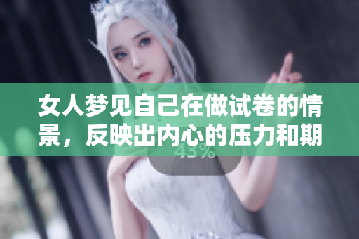 女人梦见自己在做试卷的情景，反映出内心的压力和期望。