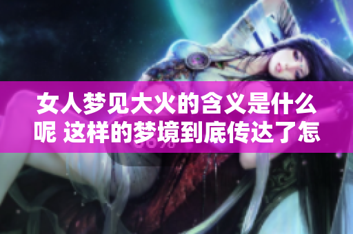 女人梦见大火的含义是什么呢 这样的梦境到底传达了怎样的暗示呢