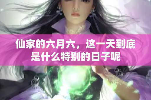 仙家的六月六，这一天到底是什么特别的日子呢