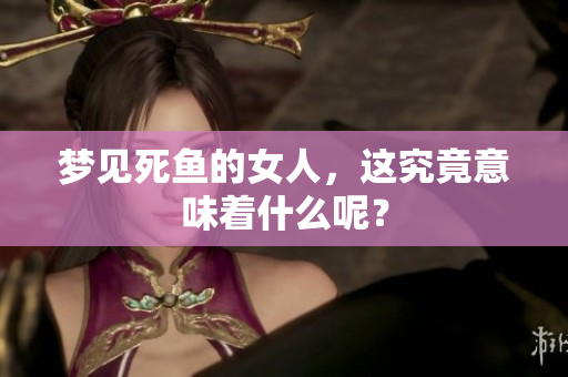 梦见死鱼的女人，这究竟意味着什么呢？