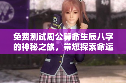 免费测试周公算命生辰八字的神秘之旅，带您探索命运的奥秘
