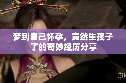 梦到自己怀孕，竟然生孩子了的奇妙经历分享