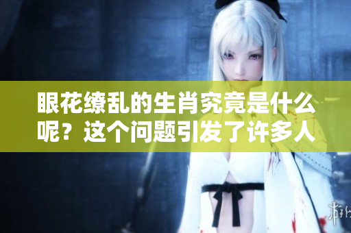 眼花缭乱的生肖究竟是什么呢？这个问题引发了许多人的思考与争议。