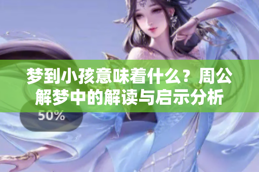 梦到小孩意味着什么？周公解梦中的解读与启示分析