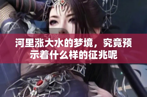 河里涨大水的梦境，究竟预示着什么样的征兆呢