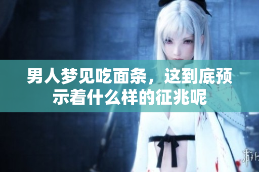 男人梦见吃面条，这到底预示着什么样的征兆呢