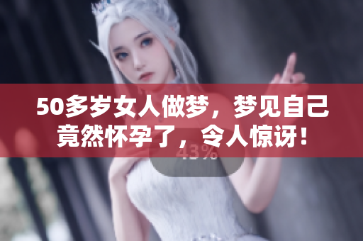 50多岁女人做梦，梦见自己竟然怀孕了，令人惊讶！