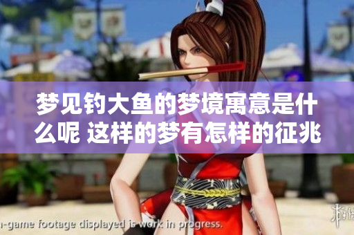 梦见钓大鱼的梦境寓意是什么呢 这样的梦有怎样的征兆呢