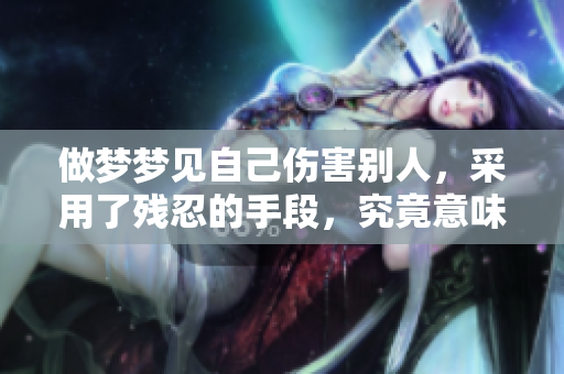 做梦梦见自己伤害别人，采用了残忍的手段，究竟意味着什么