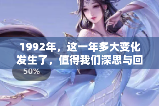 1992年，这一年多大变化发生了，值得我们深思与回顾。