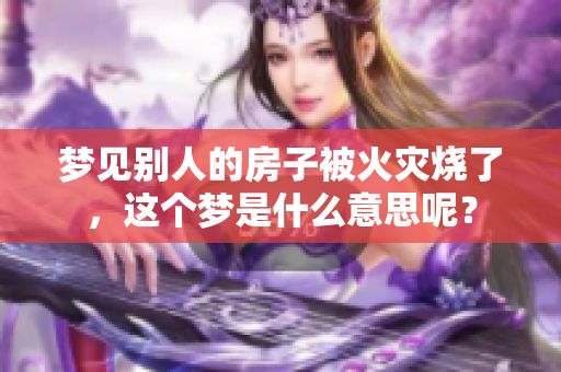 梦见别人的房子被火灾烧了，这个梦是什么意思呢？